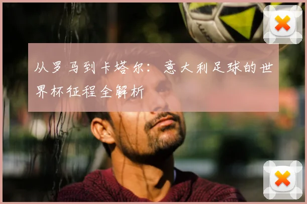 从罗马到卡塔尔：意大利足球的世界杯征程全解析