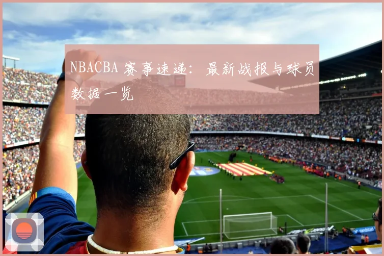 NBACBA 赛事速递：最新战报与球员数据一览