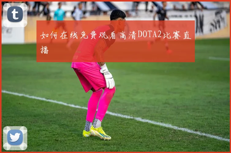 如何在线免费观看高清DOTA2比赛直播