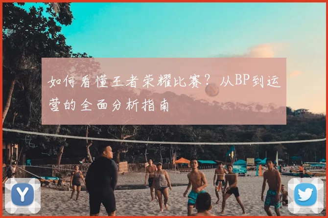 如何看懂王者荣耀比赛?从BP到运营的全面分析指南