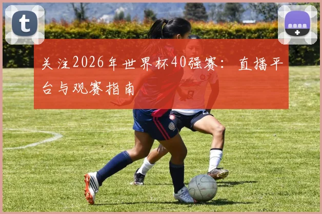 关注2026年世界杯40强赛:直播平台与观赛指南