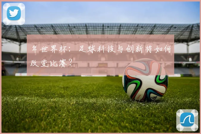 年世界杯:足球科技与创新将如何改变比赛?