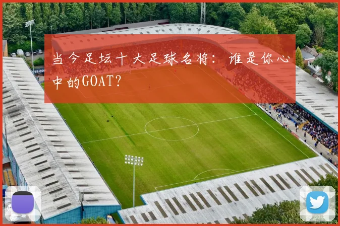 当今足坛十大足球名将:谁是你心中的GOAT?