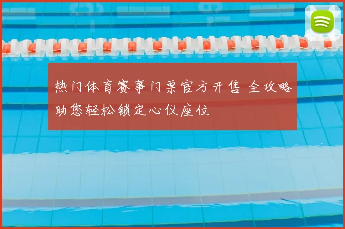 热门体育赛事门票官方开售 全攻略助您轻松锁定心仪座位