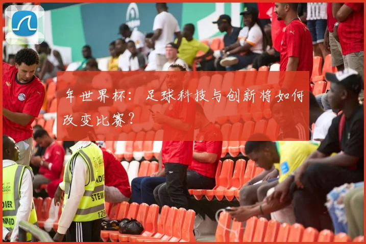 年世界杯:足球科技与创新将如何改变比赛?