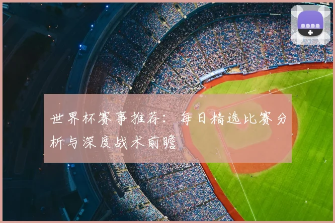世界杯赛事推荐：每日精选比赛分析与深度战术前瞻