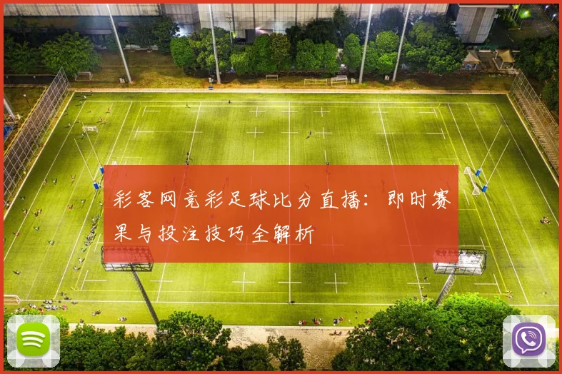 彩客网竞彩足球比分直播:即时赛果与投注技巧全解析