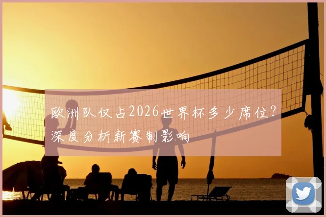 欧洲队仅占2026世界杯多少席位?深度分析新赛制影响