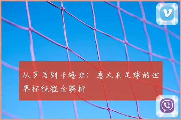 从罗马到卡塔尔：意大利足球的世界杯征程全解析