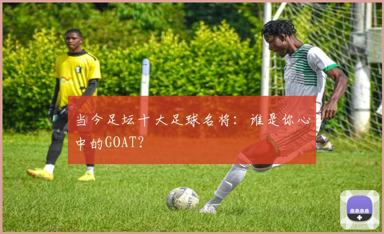 当今足坛十大足球名将:谁是你心中的GOAT?