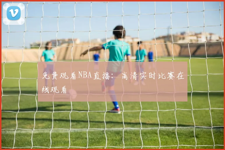 免费观看NBA直播:高清实时比赛在线观看