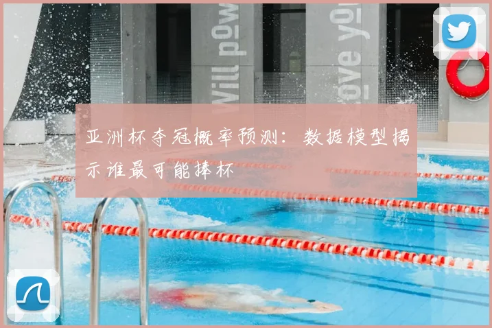 亚洲杯夺冠概率预测:数据模型揭示谁最可能捧杯